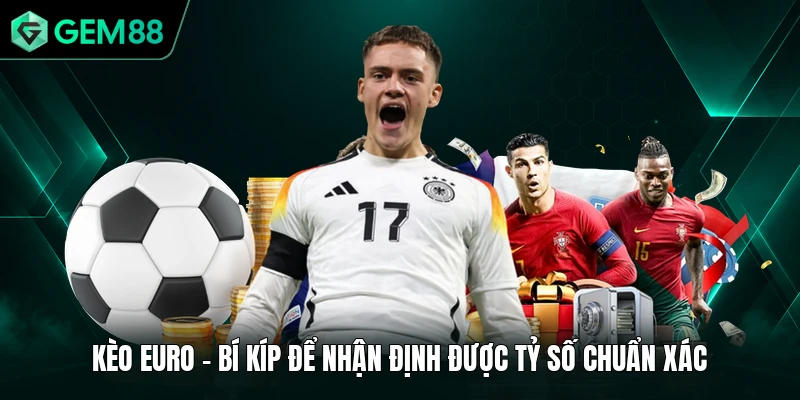 Kèo Euro - Bí Kíp Để Nhận Định Được Tỷ Số Chuẩn Xác