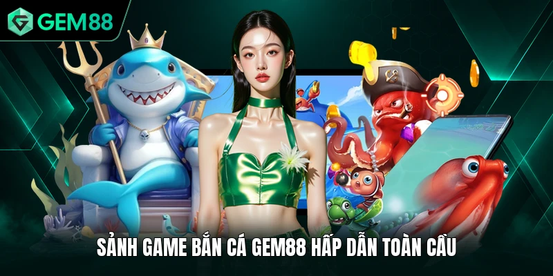 Bắn Cá GEM88 1 Sảnh game bắn cá GEM88 hấp dẫn toàn cầu